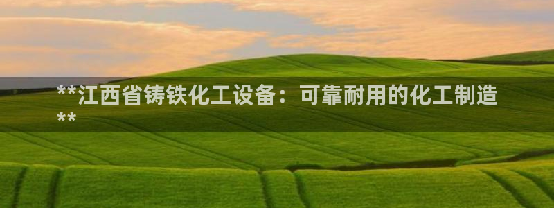 天辰平台给下级分红怎么派发的：**江西省铸铁化工设