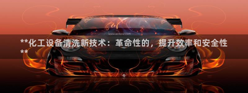 天辰注册会员多少钱：**化工设备清洗新技术：革命性