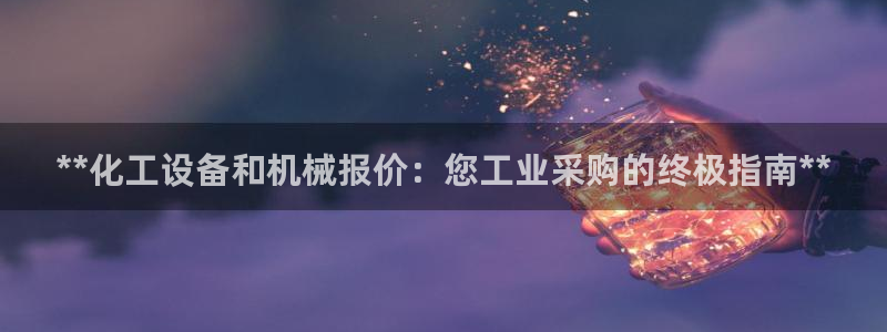 天辰会员注册链接在哪：**化工设备和机械报价：您工