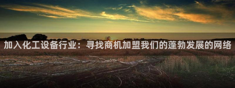 天辰平台q548-810：加入化工设备行业：寻找商机加盟我们