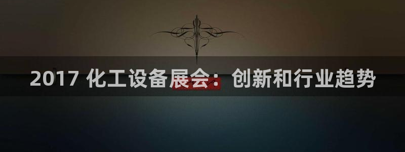 天辰平台招商1111是什么意思：2017 化工设备展会：创新