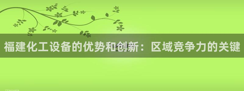 天辰注册会员多少钱：福建化工设备的优势和创新：区域