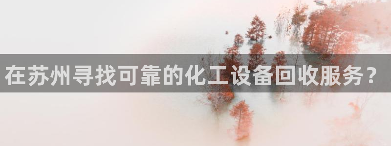 天辰平台 你的专属平台在哪里：在苏州寻找可靠的化工设备回收服