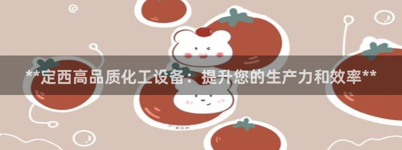 天辰账号：**定西高品质化工设备：提升您的生产力和效率**