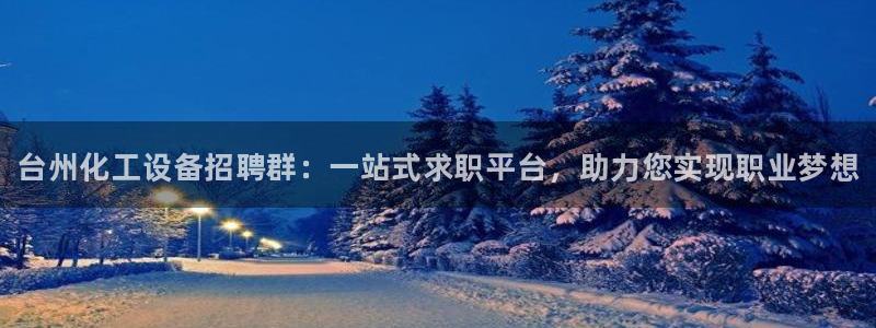 天辰娱乐的老板是谁：台州化工设备招聘群：一站式求职