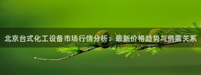 天辰账号：北京台式化工设备市场行情分析：最新价格趋
