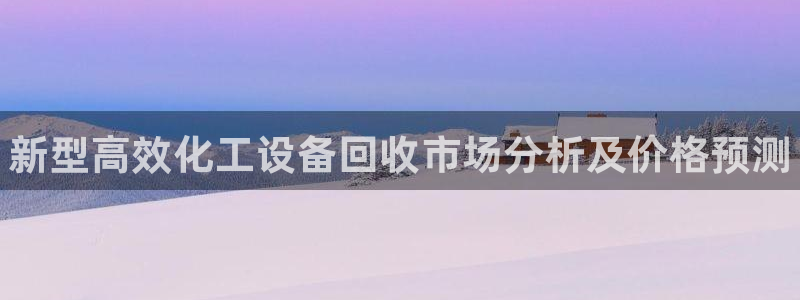 天辰平台网址大全：新型高效化工设备回收市场分析及价格预测