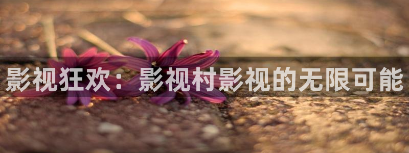 青青伦理影院：影视狂欢：影视村影视的无限可能